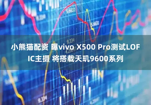 小熊猫配资 曝vivo X500 Pro测试LOFIC主摄 将搭载天玑9600系列