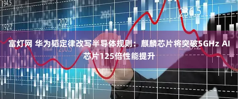 富灯网 华为韬定律改写半导体规则：麒麟芯片将突破5GHz AI芯片125倍性能提升