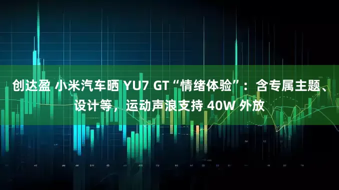 创达盈 小米汽车晒 YU7 GT“情绪体验”：含专属主题、设计等，运动声浪支持 40W 外放