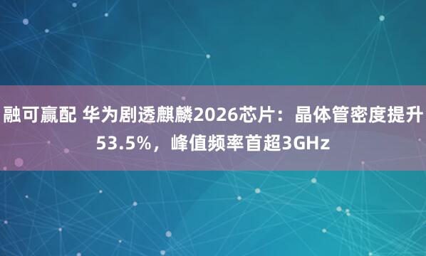 融可赢配 华为剧透麒麟2026芯片：晶体管密度提升53.5%，峰值频率首超3GHz
