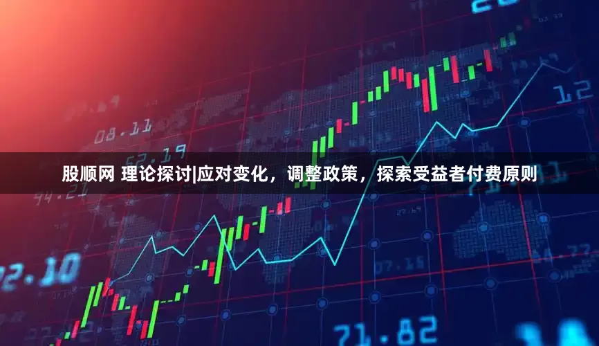 股顺网 理论探讨|应对变化，调整政策，探索受益者付费原则