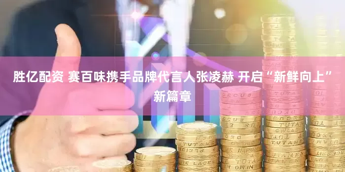 胜亿配资 赛百味携手品牌代言人张凌赫 开启“新鲜向上”新篇章